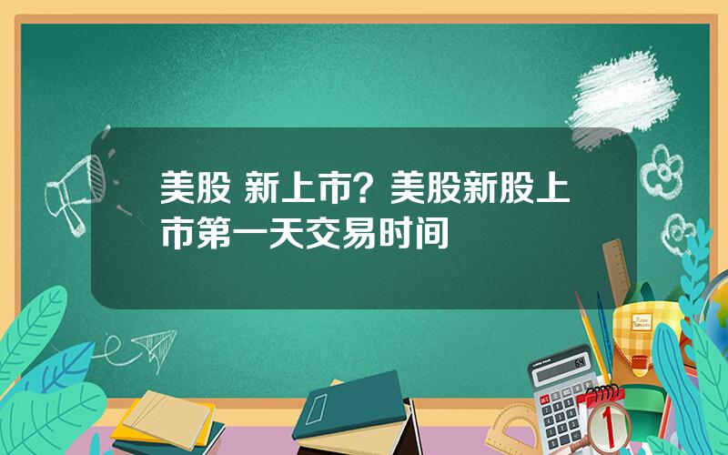 美股 新上市？美股新股上市第一天交易时间